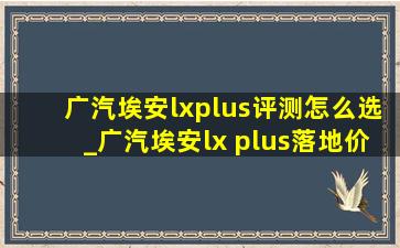 广汽埃安lxplus评测怎么选_广汽埃安lx plus落地价